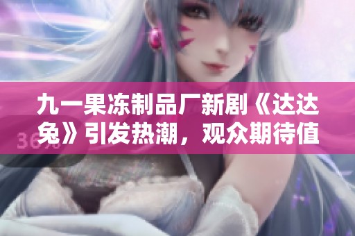 九一果冻制品厂新剧《达达兔》引发热潮，观众期待值飙升