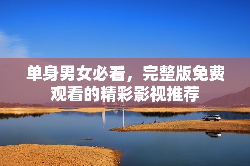 单身男女必看，完整版免费观看的精彩影视推荐