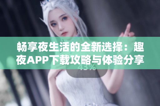畅享夜生活的全新选择：趣夜APP下载攻略与体验分享