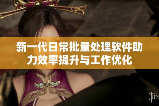 新一代日常批量处理软件助力效率提升与工作优化