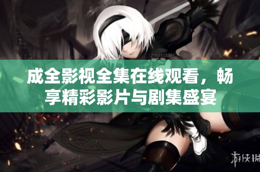 成全影视全集在线观看，畅享精彩影片与剧集盛宴