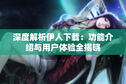 深度解析伊人下载：功能介绍与用户体验全揭晓
