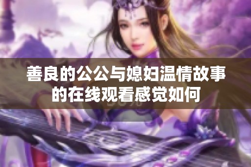 善良的公公与媳妇温情故事的在线观看感觉如何