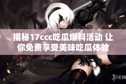 揭秘17ccc吃瓜爆料活动 让你免费享受美味吃瓜体验