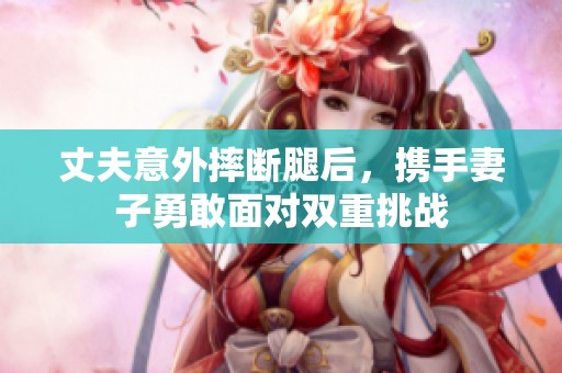 丈夫意外摔断腿后，携手妻子勇敢面对双重挑战