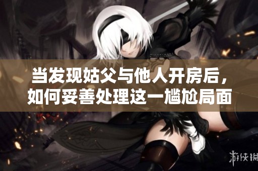 当发现姑父与他人开房后，如何妥善处理这一尴尬局面