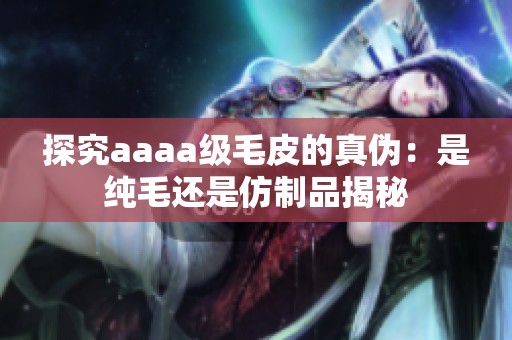 探究aaaa级毛皮的真伪：是纯毛还是仿制品揭秘