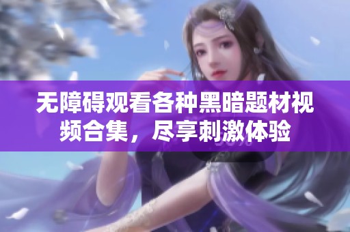 无障碍观看各种黑暗题材视频合集，尽享刺激体验