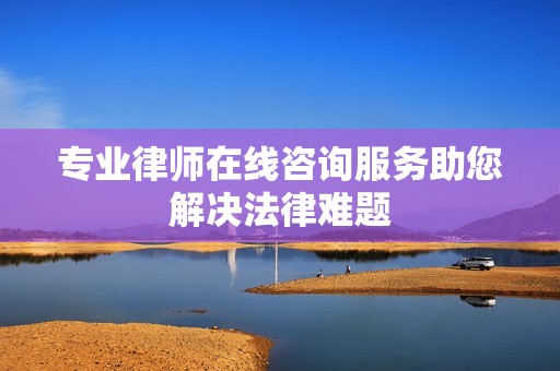 专业律师在线咨询服务助您解决法律难题