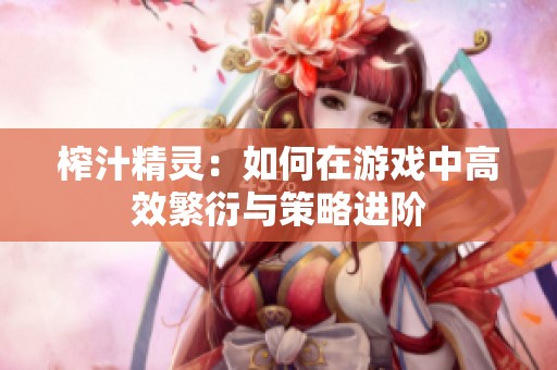 榨汁精灵：如何在游戏中高效繁衍与策略进阶