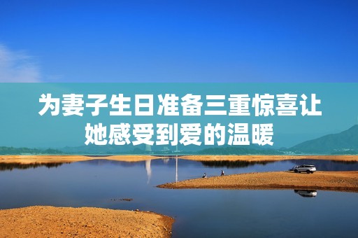 为妻子生日准备三重惊喜让她感受到爱的温暖