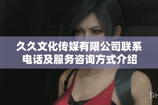 久久文化传媒有限公司联系电话及服务咨询方式介绍