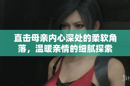 直击母亲内心深处的柔软角落，温暖亲情的细腻探索