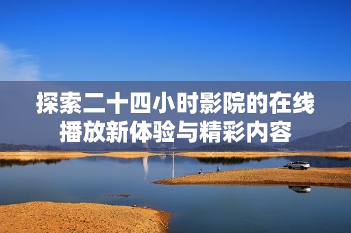 探索二十四小时影院的在线播放新体验与精彩内容