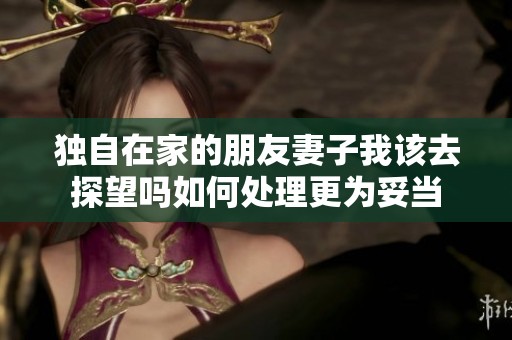 独自在家的朋友妻子我该去探望吗如何处理更为妥当
