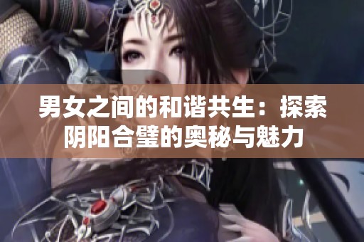 男女之间的和谐共生：探索阴阳合璧的奥秘与魅力