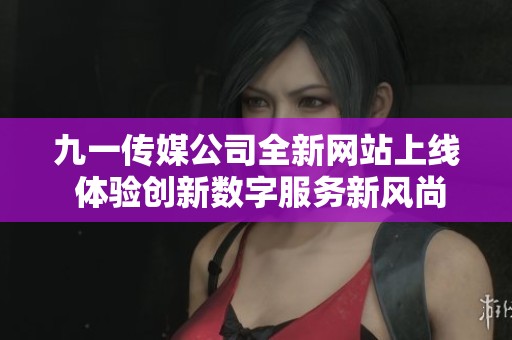 九一传媒公司全新网站上线 体验创新数字服务新风尚
