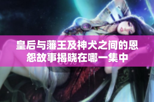 皇后与藩王及神犬之间的恩怨故事揭晓在哪一集中