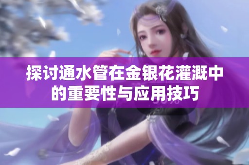 探讨通水管在金银花灌溉中的重要性与应用技巧