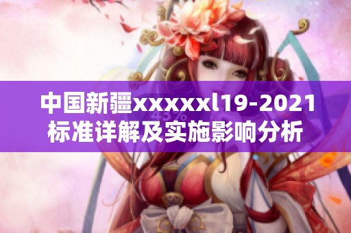 中国新疆xxxxxl19-2021标准详解及实施影响分析