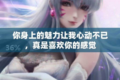 你身上的魅力让我心动不已，真是喜欢你的感觉
