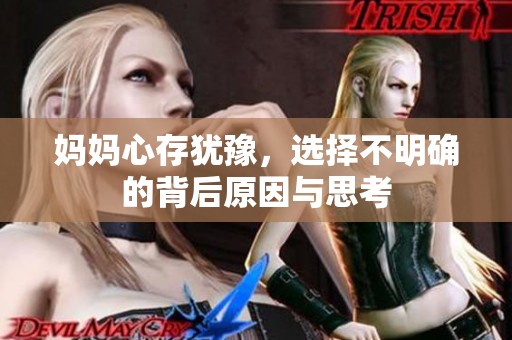 妈妈心存犹豫，选择不明确的背后原因与思考