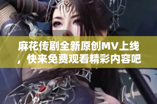 麻花传剧全新原创MV上线，快来免费观看精彩内容吧