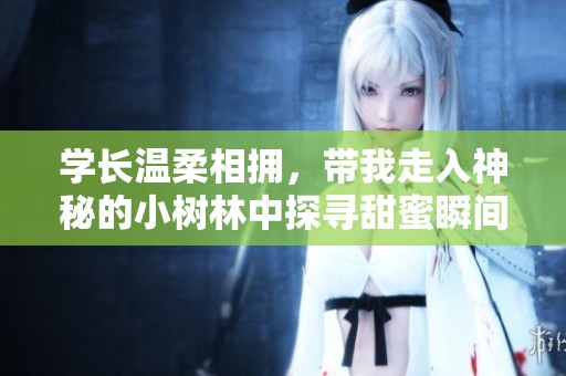 学长温柔相拥，带我走入神秘的小树林中探寻甜蜜瞬间