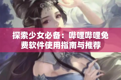 探索少女必备：哔哩哔哩免费软件使用指南与推荐