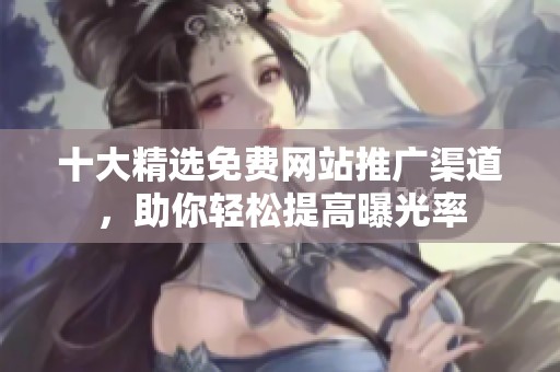 十大精选免费网站推广渠道，助你轻松提高曝光率