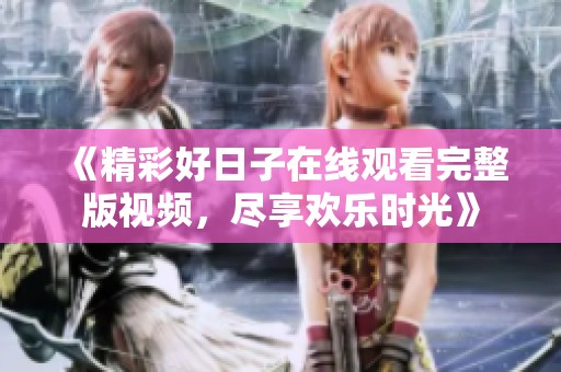 《精彩好日子在线观看完整版视频，尽享欢乐时光》