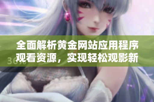 全面解析黄金网站应用程序观看资源，实现轻松观影新体验