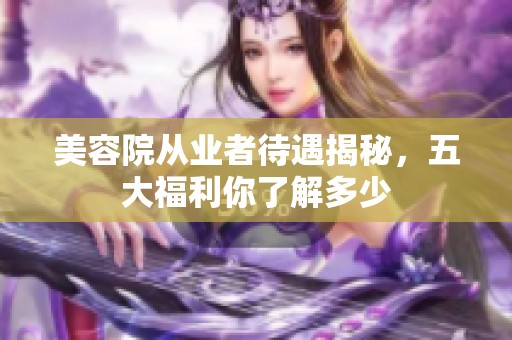 美容院从业者待遇揭秘，五大福利你了解多少