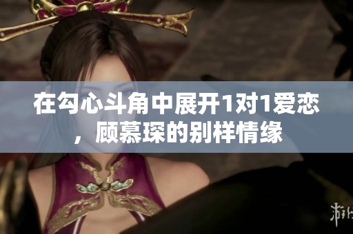 在勾心斗角中展开1对1爱恋，顾慕琛的别样情缘