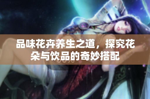 品味花卉养生之道，探究花朵与饮品的奇妙搭配