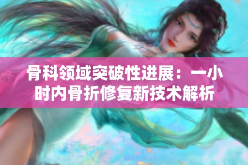 骨科领域突破性进展：一小时内骨折修复新技术解析