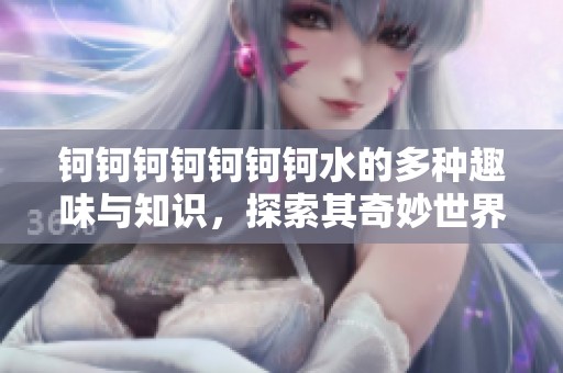 钶钶钶钶钶钶钶水的多种趣味与知识，探索其奇妙世界