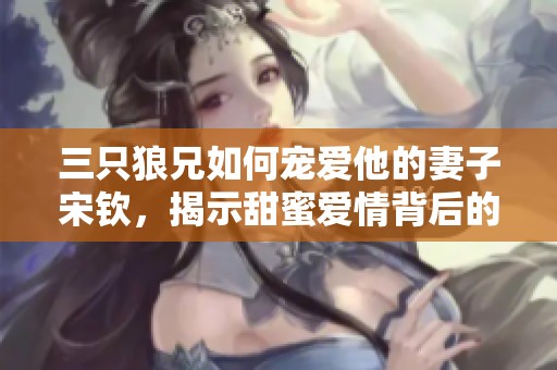 三只狼兄如何宠爱他的妻子宋钦，揭示甜蜜爱情背后的故事