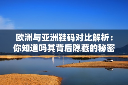欧洲与亚洲鞋码对比解析：你知道吗其背后隐藏的秘密吗