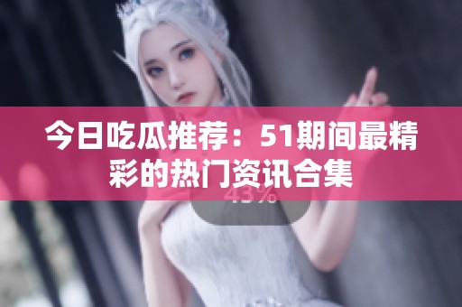 今日吃瓜推荐：51期间最精彩的热门资讯合集