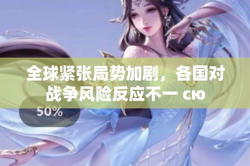 全球紧张局势加剧，各国对战争风险反应不一 сю