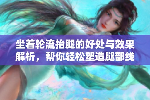坐着轮流抬腿的好处与效果解析，帮你轻松塑造腿部线条