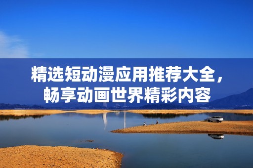精选短动漫应用推荐大全，畅享动画世界精彩内容