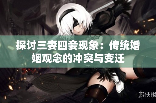 探讨三妻四妾现象：传统婚姻观念的冲突与变迁