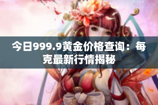 今日999.9黄金价格查询：每克最新行情揭秘