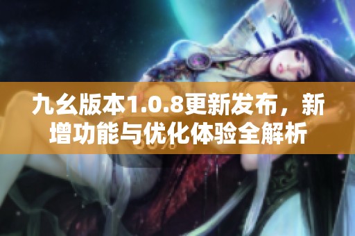 九幺版本1.0.8更新发布，新增功能与优化体验全解析
