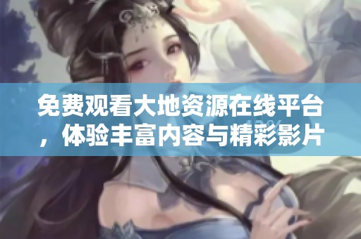 免费观看大地资源在线平台，体验丰富内容与精彩影片解析