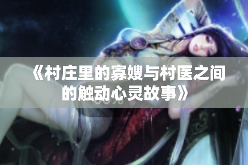 《村庄里的寡嫂与村医之间的触动心灵故事》