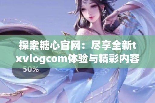 探索糖心官网：尽享全新txvlogcom体验与精彩内容