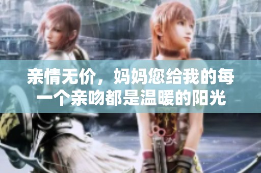亲情无价，妈妈您给我的每一个亲吻都是温暖的阳光